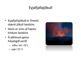 EyjafjallajökullEyjafjallajökull er fimmti stærst jökull landsinsHann er einn af hæstu tindum landsinsÁ jöklinum getur hitastigið verið niður um -15°cupp í 15 °c
