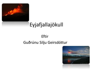 Eyjafjallajökull Eftir  Guðrúnu Silju Geirsdóttur 