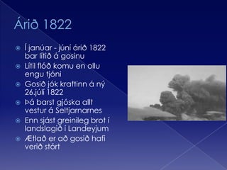 Árið 1822Í janúar - júní árið 1822 bar lítið á gosinuLítil flóð komu en ollu engu tjóniGosið jók kraftinn á ný 26.júlí 1822Þá barst gjóska allt vestur á SeltjarnarnesEnn sjást greinileg brot í landslagið í LandeyjumÆtlað er að gosið hafi verið stórt