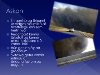 AskanÍ hrauninu og öskunni úr eldgosi var mikið af hættulegu efni sem heitir flúorÞegar það kemur öskufall þá kemur askan ekki bara að vondu leitiHún getur hjálpað gróðrinumSvifaska getur valdið ertingu á öndunarfærum og augum