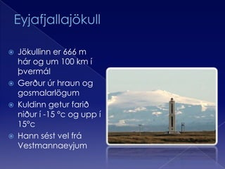 EyjafjallajökullJökullinner 666 m hár og um 100 km í þvermálGerður úr hraun og gosmalarlögumKuldinn getur farið niður í -15 °c og upp í 15°cHann sést vel frá Vestmannaeyjum