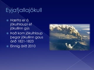 EyjafjallajökullHætta er á jökulhlaupi ef jökullinn gýsÞað kom jökulhlaup þegar jökullinn gaus árið 1821-1823Einnig árið 2010