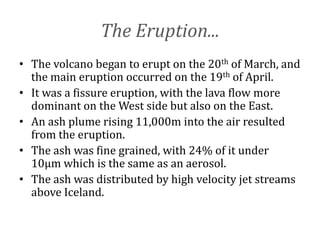 Worldwide Effects...
• The fine grain ash posed a problem to
  airplanes as it can enter engines or turn into
  a glassy s...
