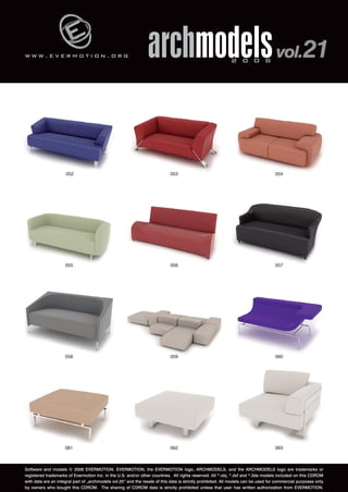 w w w . e v e r m o t i o n . o r g 
archmodels 2 0 0 6 vol.21 
052 053 054 
055 056 057 
058 059 060 
061 062 063 
Software and models © 2006 EVERMOTION. EVERMOTION, the EVERMOTION logo, ARCHMODELS, and the ARCHMODELS logo are trademarks or 
registered trademarks of Evermotion Inc. in the U.S. and/or other countries. All rights reserved. All *.obj, *.dxf and *.3ds models included on this CDROM 
with data are an integral part of „archmodels vol.20” and the resale of this data is strictly prohibited. All models can be used for commercial purposes only 
by owners who bought this CDROM. The sharing of CDROM data is strictly prohibited unless that user has written authorization from EVERMOTION. 
 