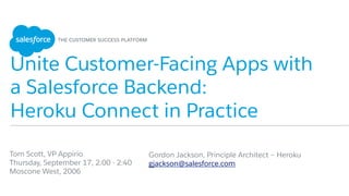 Unite Customer-Facing Apps with
a Salesforce Backend:
Heroku Connect in Practice
​ Gordon Jackson, Principle Architect – Heroku
​ gjackson@salesforce.com
​ 
Tom Scott, VP Appirio
Thursday, September 17, 2:00 - 2:40
Moscone West, 2006
 
