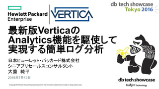© Copyright 2016 Hewlett Packard Enterprise Development LP. The information contained herein is subject to change without notice.
最新版Verticaの
Analytics機能を駆使して
実現する簡単ログ分析
日本ヒューレット・パッカード株式会社
シニアプリセールスコンサルタント
大薗 純平
2016年7月13日
 