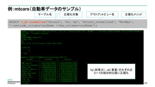 69
例：mtcars（自動車データのサンプル）
69
SELECT v_ml.normalize('mtcars', 'wt, hp', 'mtcars_normalized', 'MinMax',
'--exclude_columns=carName --key_columns=carName');
テーブル名 正規化対象 アウトプットビュー名 正規化メソッド
hp（総馬力）、wt（重量）それぞれを
0～1の相対的な値に正規化
 