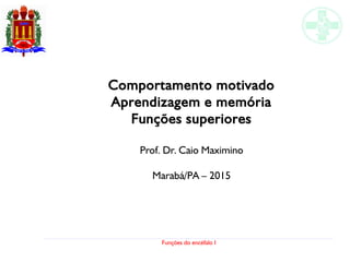 Funções do encéfalo I
Comportamento motivado
Aprendizagem e memória
Funções superiores
Prof. Dr. Caio Maximino
Marabá/PA – 2015
 