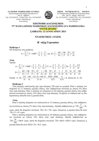 1
ΕΛΛΗΝΙΚΗ ΜΑΘΗΜΑΤΙΚΗ ΕΤΑΙΡΕΙΑ
Πανεπιστημίου (Ελευθερίου Βενιζέλου) 34
106 79 ΑΘΗΝΑ
Τηλ. 210 3616532 - 2103617784 - Fax: 210 3641025
e-mail : info@hms.gr
www.hms.gr
GREEK MATHEMATICAL SOCIETY
34, Panepistimiou (Εleftheriou Venizelou) Street
GR. 106 79 - Athens - HELLAS
Tel. 210 3616532 - 2103617784 - Fax: 210 3641025
e-mail : info@hms.gr
www.hms.gr
ΕΠΙΤΡΟΠΗ ΔΙΑΓΩΝΙΣΜΩΝ
73ος
ΠΑΝΕΛΛΗΝΙΟΣ ΜΑΘΗΤΙΚΟΣ ΔΙΑΓΩΝΙΣΜΟΣ ΣΤΑ ΜΑΘΗΜΑΤΙΚΑ
“Ο ΕΥΚΛΕΙΔΗΣ”
ΣΑΒΒΑΤΟ, 12 ΙΑΝΟΥΑΡΙΟΥ 2013
ΕNΔΕΙΚΤΙΚΕΣ ΛΥΣΕΙΣ
B΄ τάξη Γυμνασίου
Πρόβλημα 1
Να συγκρίνετε τους αριθμούς
2
3 0
4 2
2 2 1 2 40 80 79 67
3 1000 : και 1 :
31 9 3 3 41 3 9 41
⎛ ⎞ ⎛ ⎞ ⎛ ⎞
Α = ⋅ + + − Β = − − +⎜ ⎟ ⎜ ⎟ ⎜ ⎟
⎝ ⎠ ⎝ ⎠ ⎝ ⎠
.
Λύση
Έχουμε
2
3 0
4 2
2 2 1 2 4 2 3 2 4 2 2 112
3 1000 : 27 1 28
31 9 3 3 31 9 1 3 31 3 3 31
40 80 79 67 1 80 79 67 1 1 67 81 67 148
1 : : :
41 3 9 41 41 81 81 41 41 81 41 41 41 41
⎛ ⎞ ⎛ ⎞ ⎛ ⎞
Α = ⋅ + + − = ⋅ + + ⋅ − = ⋅ + − =⎜ ⎟ ⎜ ⎟ ⎜ ⎟
⎝ ⎠ ⎝ ⎠ ⎝ ⎠
⎛ ⎞ ⎛ ⎞ ⎛ ⎞
Β = − − + = − + = + = + =⎜ ⎟ ⎜ ⎟ ⎜ ⎟
⎝ ⎠ ⎝ ⎠ ⎝ ⎠
Επειδή
112 148 112 41 148 31 4592 4588 4
0,
31 41 31 41 1271 1271
⋅ − ⋅ −
Α − Β = − = = = >
⋅
έπεται ότι Α > Β .
Πρόβλημα 2
Ένας φορητός υπολογιστής έχει τιμή πώλησης 720 ευρώ σε μετρητά. Όταν ο πελάτης τον
πληρώσει σε 12 ισόποσες μηνιαίες δόσεις, τότε επιβαρύνεται συνολικά με τόκους 5% πάνω
στην τιμή πώλησης. Όταν ο πελάτης τον πληρώσει σε 24 ισόποσες μηνιαίες δόσεις τότε επιβα-
ρύνεται συνολικά με τόκους 14% πάνω στην τιμή πώλησης. Να βρείτε σε καθεμία από τις δύο
περιπτώσεις πόση θα είναι η μηνιαία δόση.
Λύση.
Όταν ο πελάτης πληρώσει τον υπολογιστή σε 12 ισόποσες μηνιαίες δόσεις, τότε επιβαρύνε-
ται συνολικά με τόκους 5% πάνω στην τιμή πώλησης., δηλαδή επιβαρύνεται με
5
720 36
100
⋅ =
ευρώ, οπότε θα πληρώσει συνολικά 720 36 756+ = ευρώ. Επομένως η μηνιαία δόση θα είναι
756:12 63= ευρώ.
Όταν ο πελάτης πληρώσει τον υπολογιστή σε 24 ισόποσες μηνιαίες δόσεις, τότε επιβαρύνε-
ται συνολικά με τόκους 14% πάνω στην τιμή πώλησης, δηλαδή επιβαρύνεται με
14
720 100,8
100
⋅ = ευρώ, οπότε θα πληρώσει συνολικά 720 100,8 820,8+ = ευρώ. Επομένως η
μηνιαία δόση θα είναι 820,8: 24 34,2= ευρώ.
 