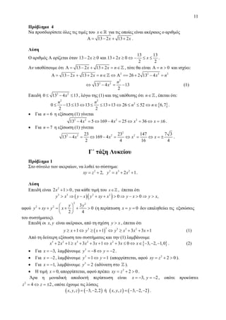 11
Πρόβλημα 4
Να προσδιορίσετε όλες τις τιμές του x∈ για τις οποίες είναι ακέραιος ο αριθμός
13 2 13 2x xΑ = − + + .
Λύση
Ο αριθμός Α ορίζεται όταν
13 13
13 2 0 και 13 2 0
2 2
x x x− ≥ + ≥ ⇔ − ≤ ≤ .
Αν υποθέσουμε ότι 13 2 13 2x x nΑ = − + + = ∈ , τότε θα είναι 0nΑ = > και ισχύει:
2 2 2 2
13 2 13 2 26 2 13 4x x n x nΑ = − + + = ∈ ⇔ Α == + − =
2
2 2
13 4 13
2
n
x⇔ − = − (1)
Επειδή 2 2
0 13 4 13x≤ − ≤ , λόγω της (1) και της υπόθεσης ότι n∈ , έπεται ότι:
{ }
2 2
2
0 13 13 13 13 13 26 52 6,7
2 2
n n
n n≤ − ≤ ⇔ ≤ ≤ + ⇔ ≤ ≤ ⇔ ∈ .
• Για 6n = η εξίσωση (1) γίνεται
2 2 2 2
13 4 5 169 4 25 36 6x x x x− = ⇔ − = ⇔ = ⇔ = ± .
• Για 7n = η εξίσωση (1) γίνεται
2
2 2 2 223 23 147 7 3
13 4 169 4
2 4 16 4
x x x x− = ⇔ − = ⇔ = ⇔ = ± .
Γ΄ τάξη Λυκείου
Πρόβλημα 1
Στο σύνολο των ακεραίων, να λυθεί το σύστημα:
2 3 3 2
2, 2 1xy z y x x= + = + + .
Λύση
Επειδή είναι 2
2 1 0+ >x , για κάθε τιμή του ∈x , έπεται ότι
( )( )3 3 2 2
0 0 ,y x y x y xy x y x y x> ⇒ − + + > ⇒ − > ⇒ >
αφού
2 2
2 2 3
0
2 4
y y
y xy y x
⎛ ⎞
+ + = + + >⎜ ⎟
⎝ ⎠
(η περίπτωση 0x y= = δεν επαληθεύει τις εξισώσεις
του συστήματος).
Επειδή οι ,x y είναι ακέραιοι, από τη σχέση y x> , έπεται ότι
( )
33 3 3 2
1 1 3 3 1y x y x y x x x≥ + ⇔ ≥ + ⇔ ≥ + + + (1)
Από τη δεύτερη εξίσωση του συστήματος και την (1) λαμβάνουμε
{ }3 2 3 2 2
2 1 3 3 1 3 0 3, 2, 1,0x x x x x x x x+ + ≥ + + + ⇔ + ≤ ⇔ ∈ − − − . (2)
• Για 3,x = − λαμβάνουμε 3
8 2y y= − ⇔ = − .
• Για 2x = − , λαμβάνουμε 3
1 1y y= ⇔ = (απορρίπτεται, αφού 2
2 0xy z= + > ).
• Για 1,x = − λαμβάνουμε 3
2y = (αδύνατη στο ).
• Η τιμή 0,x = απορρίπτεται, αφού πρέπει 2
2 0xy z= + > .
Άρα η μοναδική αποδεκτή περίπτωση είναι 3,x = − 2y = − , οπότε προκύπτει
2
4 2z z= ⇔ = ± , οπότε έχουμε τις λύσεις
( ) ( ), , 3, 2,2x y z = − − ή ( ) ( ), , 3, 2, 2x y z = − − − .
 
