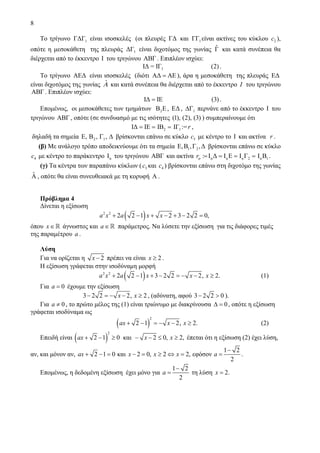 8
Το τρίγωνο 1ΓΔΓ είναι ισοσκελές (οι πλευρές ΓΔ και 1ΓΓ είναι ακτίνες του κύκλου 2c ),
οπότε η μεσοκάθετη της πλευράς 1ΔΓ είναι διχοτόμος της γωνίας ˆΓ και κατά συνέπεια θα
διέρχεται από το έκκεντρο I του τριγώνου ABΓ . Επιπλέον ισχύει:
1IΔ = IΓ (2).
Το τρίγωνο AEΔ είναι ισοσκελές (διότι AΔ AΕ= ), άρα η μεσοκάθετη της πλευράς EΔ
είναι διχοτόμος της γωνίας Αˆ και κατά συνέπεια θα διέρχεται από το έκκεντρο I του τριγώνου
ABΓ . Επιπλέον ισχύει:
IΔ IE (3)= .
Επομένως, οι μεσοκάθετες των τμημάτων 2Β Ε, EΔ , 1ΔΓ περνάνε από το έκκεντρο I του
τριγώνου ABΓ , οπότε (σε συνδυασμό με τις ισότητες (1), (2), (3) ) συμπεραίνουμε ότι
IΔ IE= = 2IB = 1IΓ :=r ,
δηλαδή τα σημεία 2 1E, , ,Β Γ Δ βρίσκονται επάνω σε κύκλο 3c με κέντρο το I και ακτίνα r .
(β) Με ανάλογο τρόπο αποδεικνύουμε ότι τα σημεία 1 2E,Β ,Γ ,Δ βρίσκονται επάνω σε κύκλο
4c με κέντρο το παράκεντρο αI του τριγώνου ABΓ και ακτίνα α α: I Δ I Erα = = = α 2I Γ = α 1I Β .
(γ) Τα κέντρα των παραπάνω κύκλων ( 3c και 4c ) βρίσκονται επάνω στη διχοτόμο της γωνίας
ˆΑ , οπότε θα είναι συνευθειακά με τη κορυφή Α .
Πρόβλημα 4
Δίνεται η εξίσωση
( )2 2
2 2 1 2 3 2 2 0,a x a x x+ − + − + − =
όπου x∈ άγνωστος και a∈ παράμετρος. Να λύσετε την εξίσωση για τις διάφορες τιμές
της παραμέτρου a .
Λύση
Για να ορίζεται η 2x − πρέπει να είναι 2x ≥ .
Η εξίσωση γράφεται στην ισοδύναμη μορφή
( )2 2
2 2 1 3 2 2 2, 2.a x a x x x+ − + − = − − ≥ (1)
Για 0a = έχουμε την εξίσωση
3 2 2 2, 2x x− = − − ≥ , (αδύνατη, αφού 3 2 2 0− > ).
Για 0a ≠ , το πρώτο μέλος της (1) είναι τριώνυμο με διακρίνουσα 0Δ = , οπότε η εξίσωση
γράφεται ισοδύναμα ως
( )
2
2 1 2, 2.ax x x+ − = − − ≥ (2)
Επειδή είναι ( )
2
2 1 0 και 2 0, 2,ax x x+ − ≥ − − ≤ ≥ έπεται ότι η εξίσωση (2) έχει λύση,
αν, και μόνον αν,
1 2
2 1 0 και 2 0, 2 2, εφόσον
2
ax x x x a
−
+ − = − = ≥ ⇔ = = .
Επομένως, η δεδομένη εξίσωση έχει μόνο για
1 2
2
a
−
= τη λύση 2.x =
 