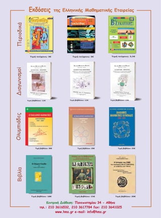 Πανεπιστημίου 34 - Αθήνα
fax: 210 3641025
www.hms.gr e-mail: info@hms.gr
τηλ.: 210 3616532, 210 3617784
Κεντρική Διάθεση: Πανεπιστημίου 34 - Αθήνα
fax: 210 3641025
www.hms.gr e-mail: info@hms.gr
τηλ.: 210 3616532, 210 3617784
Κεντρική Διάθεση:
της Ελληνικής Μαθηματικής Εταιρείαςτης Ελληνικής Μαθηματικής ΕταιρείαςΕκδόσεις
Τιμή τεύχους: 3€
Τιμή 12€βιβλίου: Τιμή 12€βιβλίου: Τιμή 12€βιβλίου:
Τιμή τεύχους: 3,5€Τιμή τεύχους: 3€
Τιμή 18€βιβλίου: Τιμή 15€βιβλίου: Τιμή 20€βιβλίου:
Τιμή βιβλίου: 30€ Τιμή βιβλίου: 20€ Τιμή βιβλίου: 25€
ΠεριοδικάΔιαγωνισμοίΟλυμπιάδεςΒιβλία
 