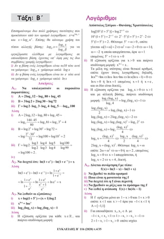 116 (2020) .4/35
:
-
: alog x
x=
x
x log .
:
log x
log x
log
, ’
:
i) 10
: 10log x : log x
ii) e
: elog x : ln x
1.
i) 3 3 32log 12 log 80 log 45
ii) 3log2 2log30 log72
iii) 2 3 4 99log2 log 3 log 4 log 5 log 100
i) 3 3 32log 12 log 80 log 45
4
3 3 3
144 45
log log 81 log 3 4
80
ii) 3 2
log2 log30 log72
3 2
22 30
log log100 log10 2
72
iii)
log3 log4 log5 log100
log2
log2 log3 log4 log99
log100 2 .
iv)
2. : x x
ln(1 e ) ln(1 e ) x
x
x x
x
1 e
ln(1 e ) ln(1 e ) ln
1 e
x x
x
x
x x
1 e 1 e
ln ln lne x
1 e 11
e e
3. :
i) x
x log(1 5 ) (x 1)log2
ii) lnx x
x = lne
iii) 4 4 2 2log (log x) log (log x) 1
i) x ,
:
x x x 1
log[10 (1 5 )] log2
x x x 1
10 (1 5 ) 2 x x x x
2 5 (1 5 ) 2 2
x x
5 (1 5 ) 2 . x
5 0 ,
2
1 2 2 0 1
2 , 1
x
5 1 x 0
ii) x 0
: ln x
x = x .
,
,
lnx
lnx =lnx lnx lnx=lnx lnx(lnx 1) 0
ln x 0 ln x 1 x 1 x e ,
.
iii) 4log x 0 x 1
,
: 2 4
2 2
2
log (log x)
log (log x) 1
log 4
2 4
2 2
log (log x)
log (log x) 1
2
2 4 2 2log (log x) 2log (log x) 2
2 2
2 4 2 2 2log (log x) log (log x) log 2
2
2
2 4 2
(log x)
log (log x) log
4
2
2
4
(log x)
log x
4
2
2 2log x (log x)
2 4
2
2 22log x (log x) . 2log x
2
2 0 2 ,
2log x 0 x 1 ,
2log x 2 x 4, .
4. f :
f(x) ln(1 x) ln(1 x)
i)
ii) f
iii) f
iv) f
v) f(x) ln(4x 1)
i) f 1 x 0 1 x 0
x 1 x 1 1 x 1
A 1,1
ii) 1 2x ,x
1 21 x x 1 1 21 x x 1
1 22 1 x 1 x 0
 