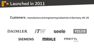 Launched in 2011
Customers- manufacture and engineering industries in Germany, UK, US
 