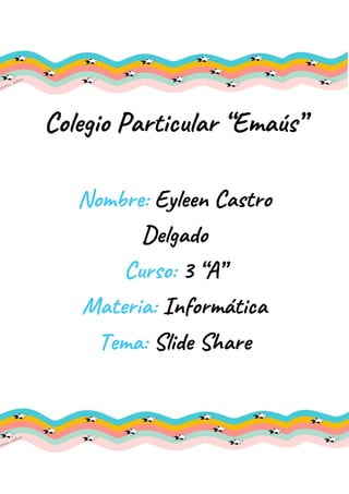 Colegio Particular “Emaús” 
 
Nombre: ​Eyleen Castro 
Delgado  
Curso: ​3 “A” 
Materia:​ Informática  
Tema:​ ​Slide Share  
 
 