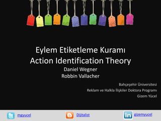 Eylem Etiketleme Kuramı
Action Identification Theory
Daniel Wegner
Robbin Vallacher
Bahçeşehir Üniversitesi
Reklam ve Halkla İlişkiler Doktora Programı
Gizem Yücel
gizemyucelmgyucel Dijitalist
 