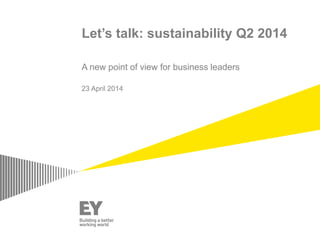 Let’s talk: sustainability Q2 2014
A new point of view for business leaders
23 April 2014
 
