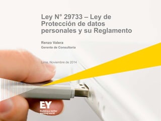 Ley N° 29733 – Ley de 
Protección de datos 
personales y su Reglamento 
Renzo Valera 
Gerente de Consultoría 
Lima, Noviembre de 2014 
 