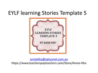EYLF learning Stories Template 5
anniekho@optusnet.com.au
https://www.teacherspayteachers.com/Store/Annie-Kho
 