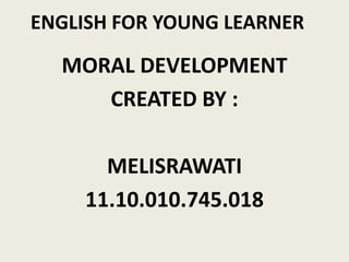ENGLISH FOR YOUNG LEARNER
MORAL DEVELOPMENT
CREATED BY :
MELISRAWATI
11.10.010.745.018
 