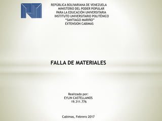 REPÚBLICA BOLIVARIANA DE VENEZUELA
MINISTERIO DEL PODER POPULAR
PARA LA EDUCACIÓN UNIVERSITARIA
INSTITUTO UNIVERSITARIO POLITÉNICO
“SANTIAGO MARIÑO”
EXTENSION CABIMAS
FALLA DE MATERIALES
Realizado por:
EYLIN CASTELLANOS
19.311.776
Cabimas, Febrero 2017
 