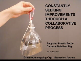 CONSTANTLY SEEKING IMPROVEMENTS THROUGH A COLLABORATIVE PROCESS Recycled Plastic Bottle Camera Stabilizer Rig Jen Hudon, 2...
