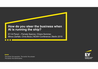The better the question. The better the answer.
The better the world works.
How do you steer the business when
AI is running the ship?
EY AI Panel – Pamela Spence, Chiara Sommer,
Minoo Zarfabi, Chris Boos | NOAH Conference | Berlin 2019
 