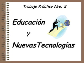 Educación   y NuevasTecnologías Trabajo Práctico Nro. 2 