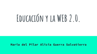 Educación y la WEB 2.0.
Maria del Pilar Alicia Guerra Salvatierra
 