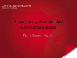 Estadística y Probabilidad
Conceptos Básicos
Diana Guzmán Aguilar
 
