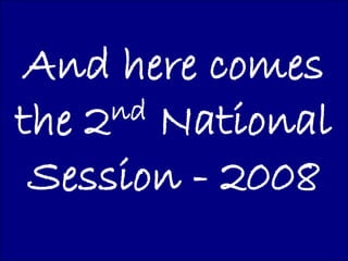 And here comes
the 2 nd National

 Session - 2008
 