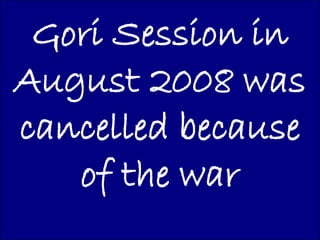 Gori Session in
August 2008 was
cancelled because
   of the war
 