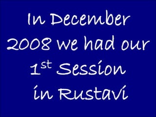 In December
2008 we had our
   1 st Session

   in Rustavi
 