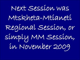 Next Session was
 Mtskheta-Mtianeti
Regional Session, or
simply MM Session,
 in November 2009
 