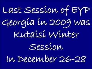 Last Session of EYP
Georgia in 2009 was
   Kutaisi Winter
      Session
 In December 26-28
 