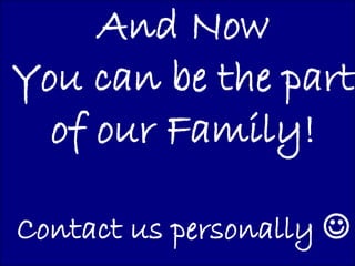 And Now
You can be the part
  of our Family!

Contact us personally 
 
