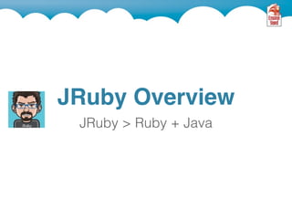 JRuby Overview
 JRuby > Ruby + Java
 