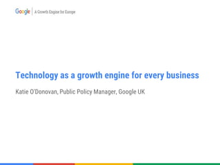 Technology as a growth engine for every business
Katie O'Donovan, Public Policy Manager, Google UK
 
