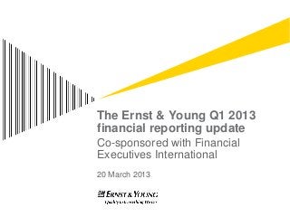The Ernst & Young Q1 2013
financial reporting update
Co-sponsored with Financial
Executives International
20 March 2013
 