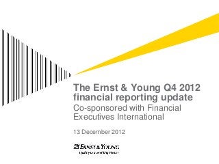 The Ernst & Young Q4 2012
financial reporting update
Co-sponsored with Financial
Executives International
13 December 2012
 