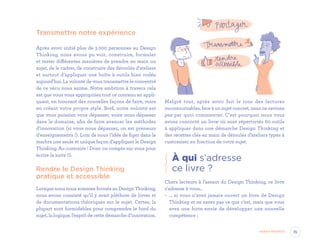 Transmettre notre expérience
Après avoir initié plus de 3 000 personnes au Design
Thinking, nous avons pu voir, construire, formuler
et tester différentes manières de prendre en main un
sujet, de le cadrer, de construire des déroulés d’ateliers
et surtout d’appliquer une boîte à outils bien rodée
aujourd’hui. La volonté de vous transmettre le concentré
de ce vécu nous anime. Notre ambition à travers cela
est que vous vous appropriiez tout ce contenu en appli-
quant, en trouvant des nouvelles façons de faire, voire
en créant votre propre style. Bref, notre volonté est
que vous puissiez vous dépasser, voire nous dépasser
dans le domaine, afin de faire avancer les méthodes
d’innovation (si vous nous dépassez, on est preneurs
d’enseignements !). Loin de nous l’idée de figer dans le
marbre une seule et unique façon d’appliquer le Design
Thinking. Au contraire ! Donc on compte sur vous pour
écrire la suite $.
Rendre le Design Thinking
pratique et accessible
Lorsque nous nous sommes formés au Design Thinking,
nous avons constaté qu’il y avait pléthore de livres et
de documentations théoriques sur le sujet. Certes, la
plupart sont formidables pour comprendre le fond du
sujet, la logique, l’esprit de cette démarche d’innovation.
Malgré tout, après avoir fait le tour des lectures
incontournables, face à un sujet concret, nous ne savions
pas par quoi commencer. C’est pourquoi nous vous
avons concocté un livre où sont répertoriés 60 outils
à appliquer dans une démarche Design Thinking et
des recettes clés en main de déroulés d’ateliers types à
customiser en fonction de votre sujet.
À qui s’adresse
ce livre ?
Chers lecteurs à l’assaut du Design Thinking, ce livre
s’adresse à vous…
•	 … si vous n’avez jamais ouvert un livre de Design
Thinking et ne savez pas ce que c’est, mais que vous
avez une forte envie de développer une nouvelle
compétence ;
15Avant-propos
EYR_DesignThinking_EP4.indd 15 12/06/2019 12:19
 