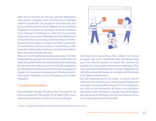 idées qui se trouvent au sein d’un groupe hétérogène,
mais aussi à organiser cette diversité en un dialogue
créatif et productif2
. Le groupe va ainsi être plus fort
qu’un individu isolé lors de la réflexion sur un problème
complexe, et ce grâce aux synergies qui seront réalisées.
Faire émerger l’intelligence collective d’un groupe
suppose la construction d’équipes pluridisciplinaires et
multiculturelles au sein desquelles le partage de l’infor-
mation de façon égale, le respect de règles communes,
de nombreuses relations sociales, et un bénéfice à colla-
borer pour chacun des membres sont clairement identi-
fiés, connus et partagés par tous.
Nous ne vous le répéterons jamais assez, mais c’est l’hé-
térogénéité du groupe qui est favorisée. En fonction du
sujet, des profils divers tels que les fonctions marketing,
les fonctions de production, les fonctions de logistiques,
les développeurs informatiques, les fonctions support, le
design, les ressources humaines, les utilisateurs poten-
tiels seront mélangés au sein d’équipes pour cocréer
ensemble.
L’expérimentation
Lors d’ateliers Design Thinking, hors de question de
rester au stade de l’idée posée sur le papier. Non, on se
relève les manches et on donne vie à un prototype.
2	 Source : http://www.journaldunet.com/management/0704/tribune-admeo/2.shtml
Souvenez-vous quand vous étiez enfant, des avions
en papier que vous construisiez, des forteresses Lego
que vous adoriez monter ou encore des maisons de
poupées que vous passiez des heures à aménager. Tout
cela représente finalement des versions dégradées de
véritables avions de chasse, de conception de bâtiments
et de plans architecturaux.
Qui dit expérimentation dit risque ou plutôt chance
d’échouer. Et c’est bien pour cela que le prototypage est
une étape incontournable. Pourquoi ? Tout simplement
car cela va nous permettre de tester vos premières
hypothèses sans forcément engager trop de budgets,
de ressources et d’énergie avant de nous assurer qu’il y
a une vraie opportunité de marché.
21Présentation et initiation à la démarche Design Thinking
EYR_DesignThinking_EP4.indd 21 12/06/2019 12:19
 
