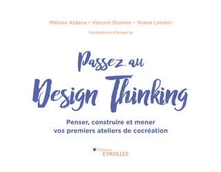 Mélissa Aldana • Vincent Dromer • Yoann Leméni
Design Thinking
Passez au
Penser, construire et mener
vos premiers ateliers de cocréation
Illustrations d’Angel Ip
EYR_DesignThinking_EP4.indd 3 12/06/2019 12:19
 