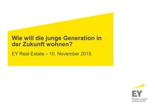 Wie will die junge Generation in
der Zukunft wohnen?
EY Real Estate – 10. November 2015
 