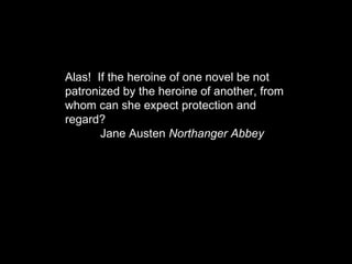 Alas!  If the heroine of one novel be not patronized by the heroine of another, from whom can she expect protection and regard?  Jane Austen  Northanger Abbey   