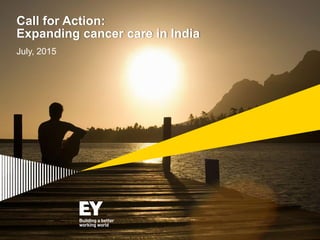 Call for Action:
Expanding cancer care in India
July, 2015
 