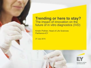 Trending or here to stay?
The impact of innovation on the
future of in vitro diagnostics (IVD)
Kristin Pothier, Head of Life Sciences
Parthenon-EY
27 July 2015
 