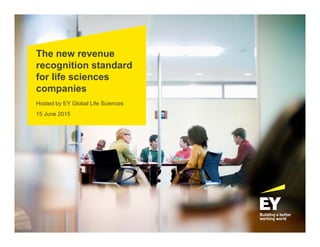 The new revenue
recognition standard
for life sciences
companies
Hosted by EY Global Life Sciences
15 June 2015
 