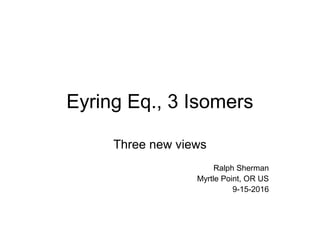 Eyring Eq., 3 Isomers
Three new views
Ralph Sherman
Myrtle Point, OR US
9-15-2016
 