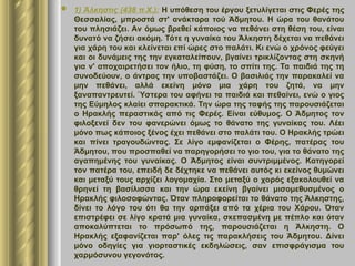  1) Άλκηστις (438 π.Χ.): Η υπόθεση του έργου ξετυλίγεται στις Φερές της
Θεσσαλίας, μπροστά στ' ανάκτορα τού Άδμητου. Η ώρα του θανάτου
του πλησιάζει. Αν όμως βρεθεί κάποιος να πεθάνει στη θέση του, είναι
δυνατό να ζήσει ακόμη. Τότε η γυναίκα του Άλκηστη δέχεται να πεθάνει
για χάρη του και κλείνεται επί ώρες στο παλάτι. Κι ενώ ο χρόνος φεύγει
και οι δυνάμεις της την εγκαταλείπουν, βγαίνει τρικλίζοντας στη σκηνή
για ν' αποχαιρετήσει τον ήλιο, τη φύση, το σπίτι της. Τα παιδιά της τη
συνοδεύουν, ο άντρας την υποβαστάζει. Ο βασιλιάς την παρακαλεί να
μην πεθάνει, αλλά εκείνη μόνο μια χάρη του ζητά, να μην
ξαναπαντρευτεί. Ύστερα του αφήνει τα παιδιά και πεθαίνει, ενώ ο γιος
της Εύμηλος κλαίει σπαρακτικά. Την ώρα της ταφής της παρουσιάζεται
ο Ηρακλής περαστικός από τις Φερές. Είναι εύθυμος. Ο Άδμητος τον
φιλοξενεί δεν του φανερώνει όμως το θάνατο της γυναίκας του. Λέει
μόνο πως κάποιος ξένος έχει πεθάνει στο παλάτι του. Ο Ηρακλής τρώει
και πίνει τραγουδώντας. Σε λίγο εμφανίζεται ο Φέρης, πατέρας του
Άδμητου, που προσπαθεί να παρηγορήσει το γιο του, για το θάνατο της
αγαπημένης του γυναίκας. Ο Άδμητος είναι συντριμμένος. Κατηγορεί
τον πατέρα του, επειδή δε δέχτηκε να πεθάνει αυτός κι εκείνος θυμώνει
και μεταξύ τους αρχίζει λογομαχία. Στο μεταξύ ο χορός εξακολουθεί να
θρηνεί τη βασίλισσα και την ώρα εκείνη βγαίνει μισομεθυσμένος ο
Ηρακλής φιλοσοφώντας. Όταν πληροφορείται το θάνατο της Άλκηστης,
δίνει το λόγο του ότι θα την αρπάξει από τα χέρια του Χάρου. Όταν
επιστρέφει σε λίγο κρατά μια γυναίκα, σκεπασμένη με πέπλο και όταν
αποκαλύπτεται το πρόσωπό της, παρουσιάζεται η Άλκηστη. Ο
Ηρακλής εξαφανίζεται παρ' όλες τις παρακλήσεις του Άδμητου. Δίνει
μόνο οδηγίες για γιορταστικές εκδηλώσεις, σαν επισφράγισμα του
χαρμόσυνου γεγονότος.
 